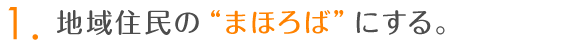 1.地域住民の“まほろば”にする。
