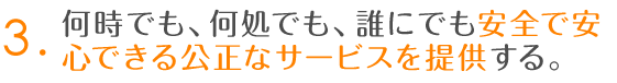 3.何時でも、何処でも、誰にでも安全で安心できる公正なサービスを提供する。
